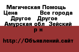 Магическая Помощь › Цена ­ 1 000 - Все города Другое » Другое   . Амурская обл.,Зейский р-н